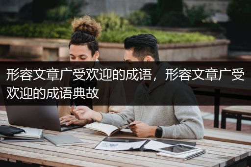 形容文章广受欢迎的成语，形容文章广受欢迎的成语典故
